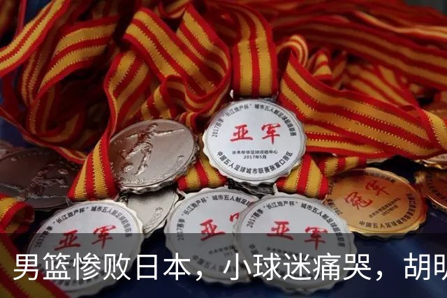 男篮惨败日本，小球迷痛哭，胡明轩自责不够狠，郭士强甩锅：赛前早已强调